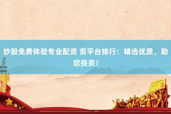 炒股免费体验专业配资 资平台排行：精选优质，助您投资！