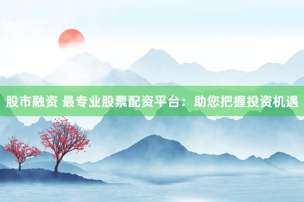 股市融资 最专业股票配资平台：助您把握投资机遇