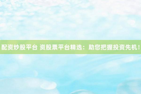 配资炒股平台 资股票平台精选：助您把握投资先机！