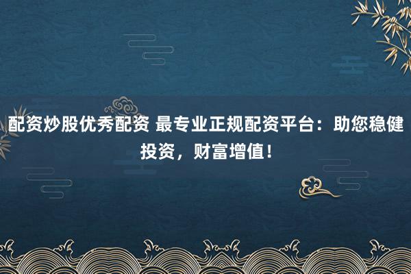 配资炒股优秀配资 最专业正规配资平台：助您稳健投资，财富增值！