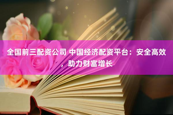 全国前三配资公司 中国经济配资平台：安全高效，助力财富增长