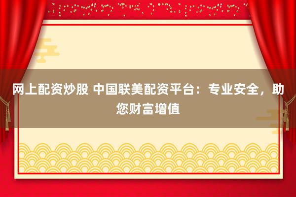 网上配资炒股 中国联美配资平台：专业安全，助您财富增值