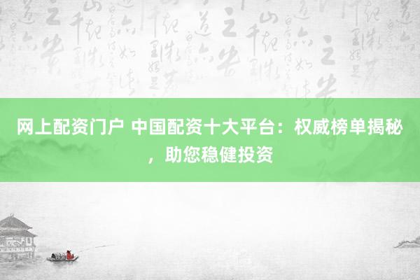 网上配资门户 中国配资十大平台：权威榜单揭秘，助您稳健投资