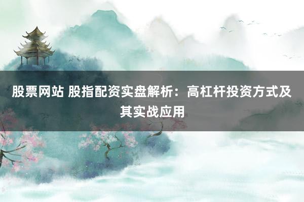 股票网站 股指配资实盘解析：高杠杆投资方式及其实战应用