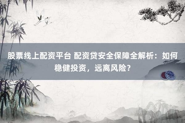 股票线上配资平台 配资贷安全保障全解析：如何稳健投资，远离风险？