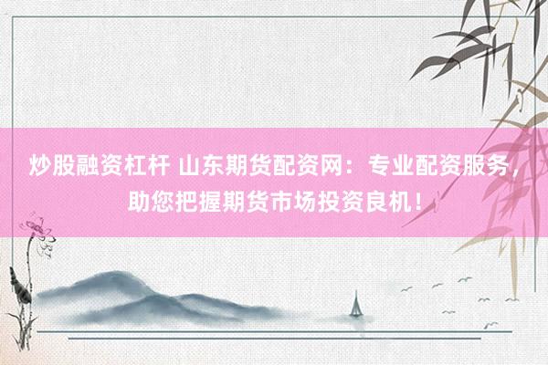 炒股融资杠杆 山东期货配资网：专业配资服务，助您把握期货市场投资良机！