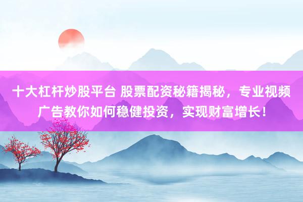 十大杠杆炒股平台 股票配资秘籍揭秘，专业视频广告教你如何稳健投资，实现财富增长！