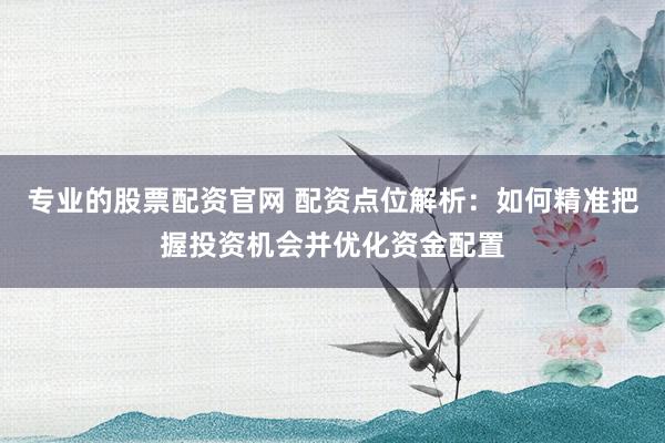 专业的股票配资官网 配资点位解析：如何精准把握投资机会并优化资金配置