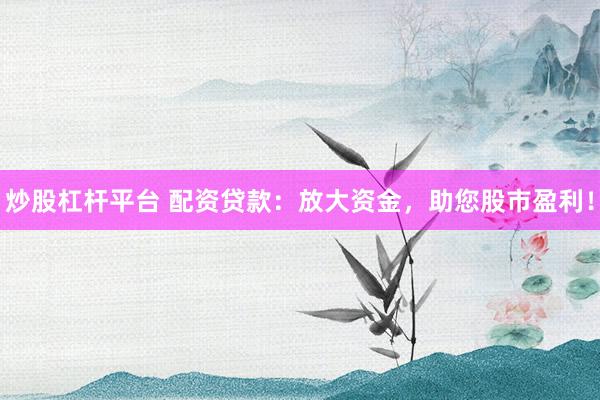 炒股杠杆平台 配资贷款：放大资金，助您股市盈利！