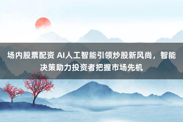 场内股票配资 AI人工智能引领炒股新风尚，智能决策助力投资者把握市场先机