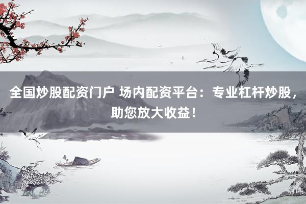 全国炒股配资门户 场内配资平台：专业杠杆炒股，助您放大收益！