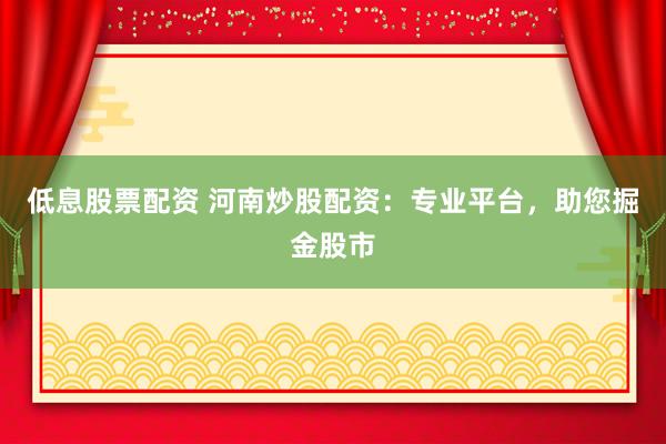 低息股票配资 河南炒股配资：专业平台，助您掘金股市