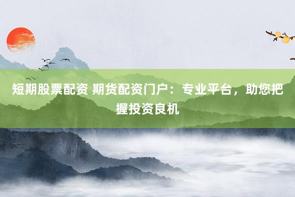 短期股票配资 期货配资门户：专业平台，助您把握投资良机
