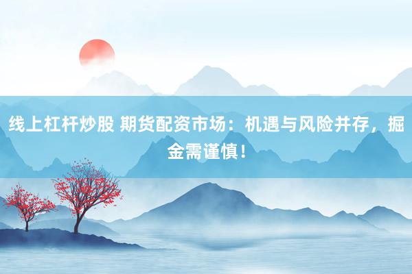 线上杠杆炒股 期货配资市场：机遇与风险并存，掘金需谨慎！