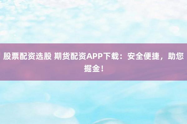 股票配资选股 期货配资APP下载：安全便捷，助您掘金！