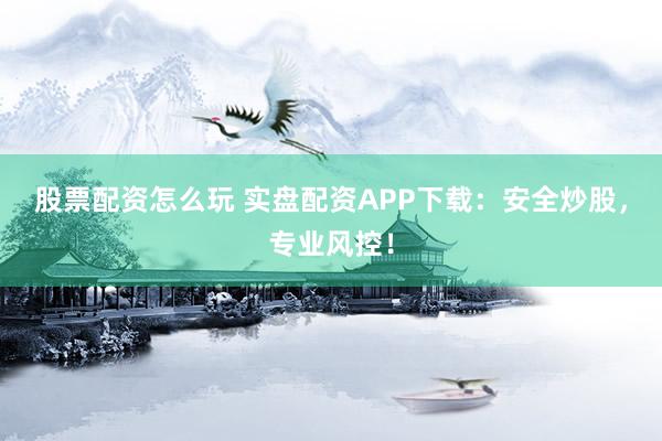 股票配资怎么玩 实盘配资APP下载：安全炒股，专业风控！