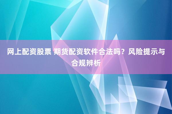 网上配资股票 期货配资软件合法吗？风险提示与合规辨析