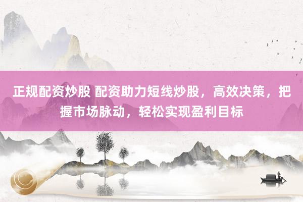 正规配资炒股 配资助力短线炒股，高效决策，把握市场脉动，轻松实现盈利目标