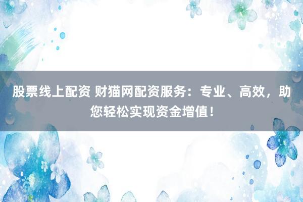 股票线上配资 财猫网配资服务：专业、高效，助您轻松实现资金增值！