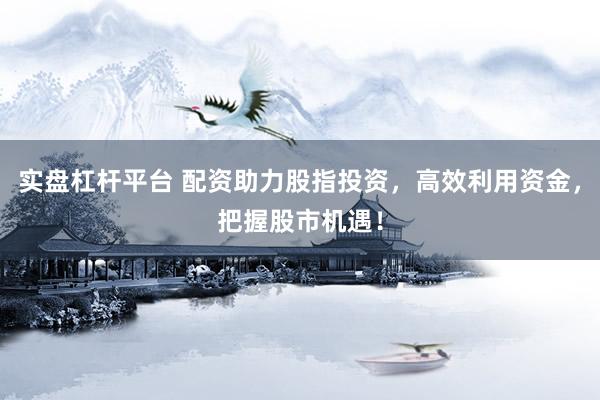 实盘杠杆平台 配资助力股指投资，高效利用资金，把握股市机遇！