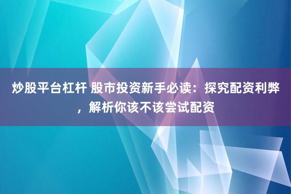 炒股平台杠杆 股市投资新手必读：探究配资利弊，解析你该不该尝试配资