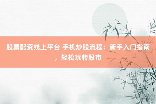 股票配资线上平台 手机炒股流程：新手入门指南，轻松玩转股市