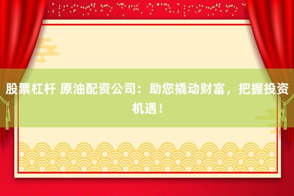 股票杠杆 原油配资公司：助您撬动财富，把握投资机遇！