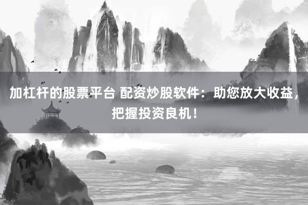 加杠杆的股票平台 配资炒股软件：助您放大收益，把握投资良机！