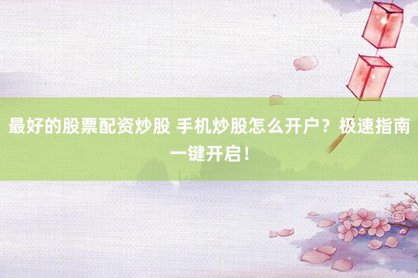 最好的股票配资炒股 手机炒股怎么开户？极速指南一键开启！