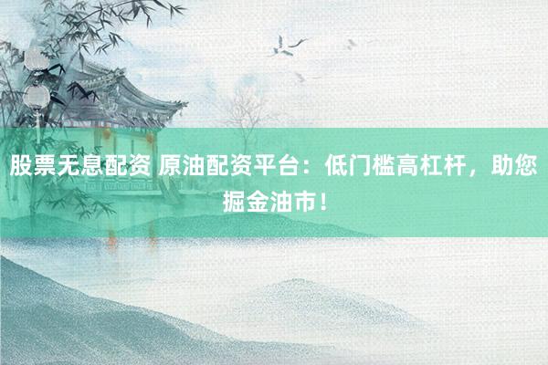 股票无息配资 原油配资平台：低门槛高杠杆，助您掘金油市！