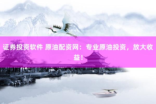 证券投资软件 原油配资网：专业原油投资，放大收益！