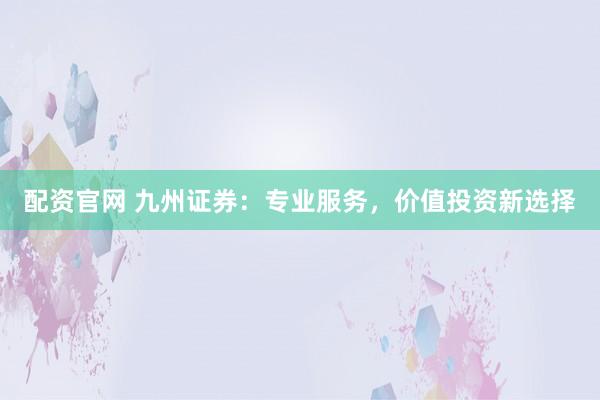 配资官网 九州证券：专业服务，价值投资新选择
