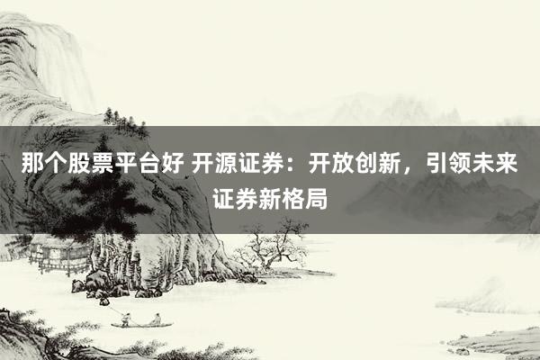 那个股票平台好 开源证券：开放创新，引领未来证券新格局
