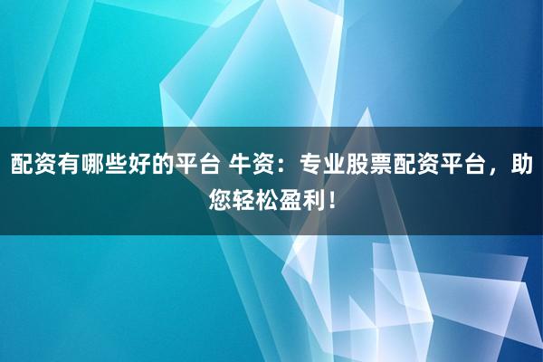 配资有哪些好的平台 牛资：专业股票配资平台，助您轻松盈利！
