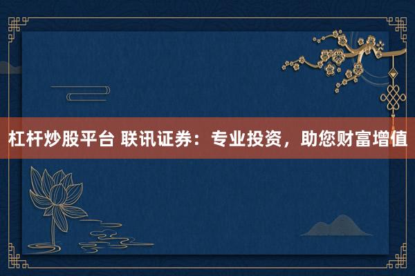 杠杆炒股平台 联讯证券：专业投资，助您财富增值