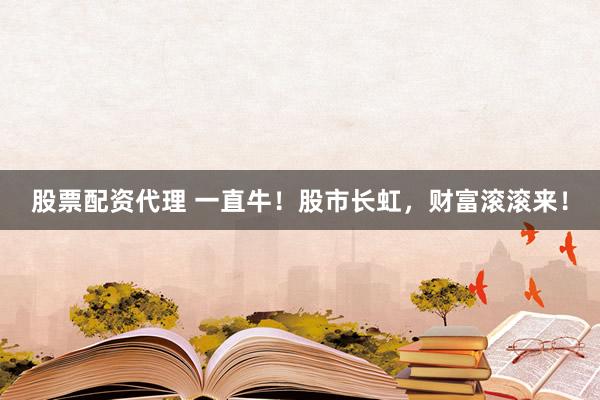 股票配资代理 一直牛！股市长虹，财富滚滚来！