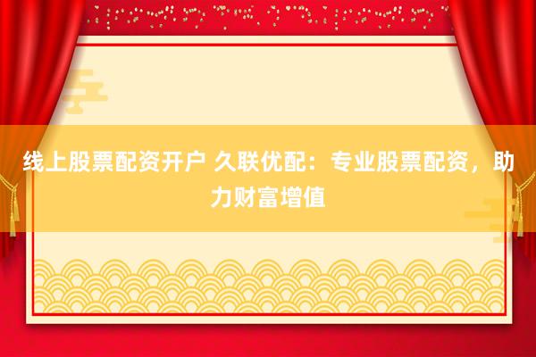 线上股票配资开户 久联优配：专业股票配资，助力财富增值