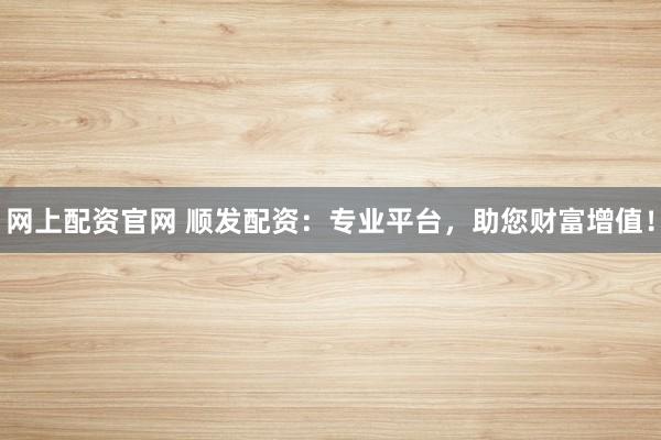 网上配资官网 顺发配资：专业平台，助您财富增值！