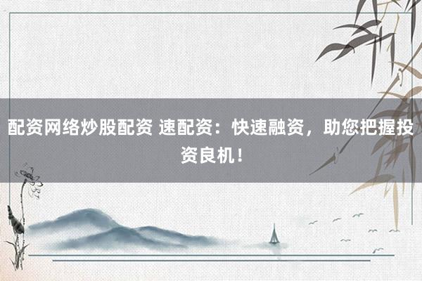配资网络炒股配资 速配资：快速融资，助您把握投资良机！