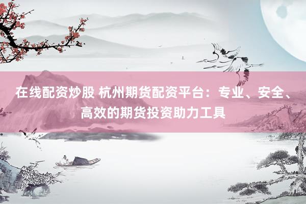 在线配资炒股 杭州期货配资平台：专业、安全、高效的期货投资助力工具