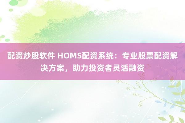 配资炒股软件 HOMS配资系统：专业股票配资解决方案，助力投资者灵活融资