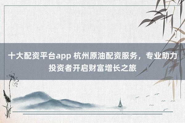 十大配资平台app 杭州原油配资服务，专业助力投资者开启财富增长之旅