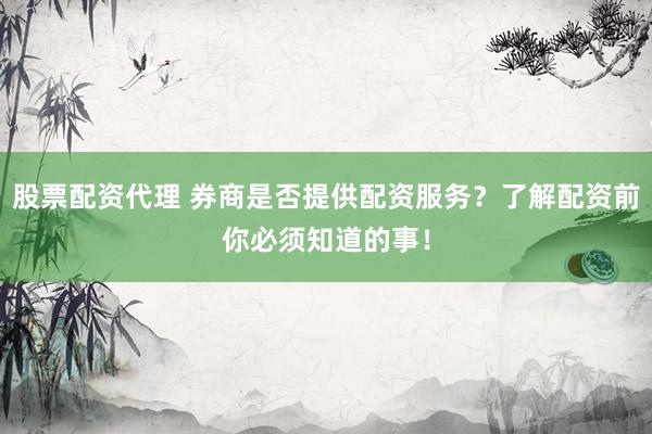 股票配资代理 券商是否提供配资服务？了解配资前你必须知道的事！