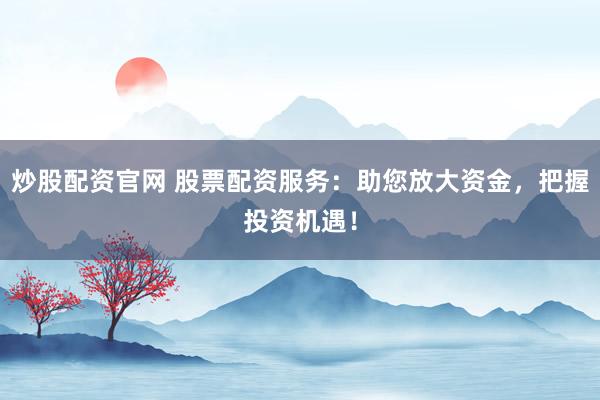 炒股配资官网 股票配资服务：助您放大资金，把握投资机遇！