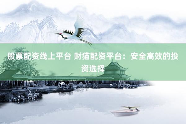 股票配资线上平台 财猫配资平台：安全高效的投资选择