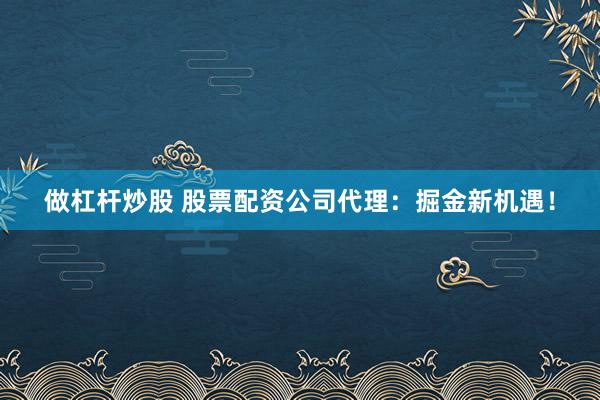 做杠杆炒股 股票配资公司代理：掘金新机遇！