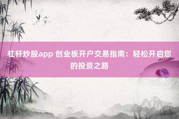 杠杆炒股app 创业板开户交易指南：轻松开启您的投资之路