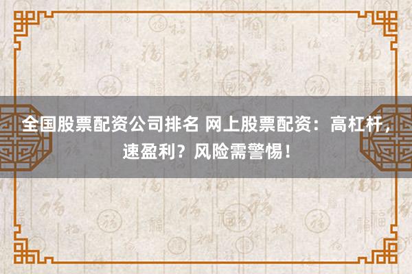 全国股票配资公司排名 网上股票配资：高杠杆，速盈利？风险需警惕！