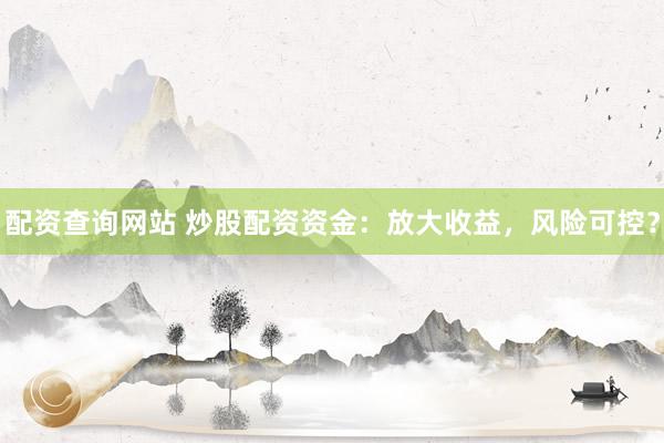 配资查询网站 炒股配资资金：放大收益，风险可控？