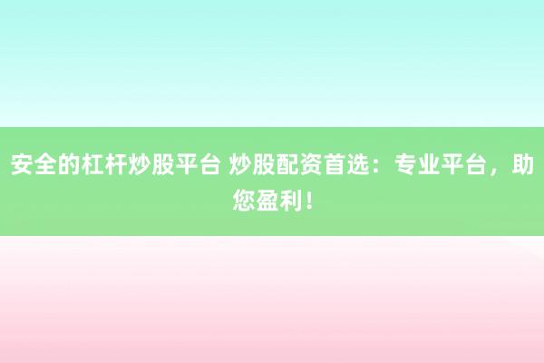 安全的杠杆炒股平台 炒股配资首选：专业平台，助您盈利！